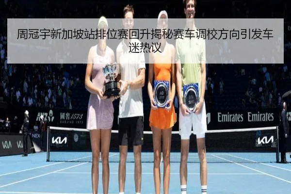 周冠宇新加坡站排位赛回升揭秘赛车调校方向引发车迷热议